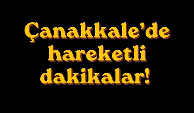 Çanakkale’de hareketli dakikalar!