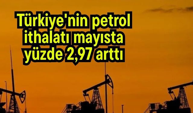 Türkiye'nin petrol ithalatı mayısta yüzde 2,97 arttı