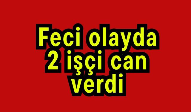 Feci olayda 2 işçi can verdi