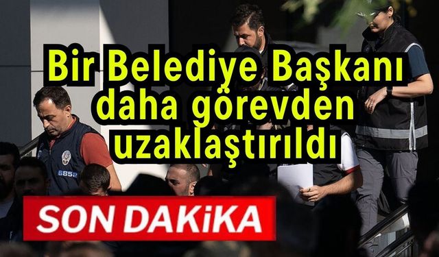Bir Belediye Başkanı daha görevden uzaklaştırıldı