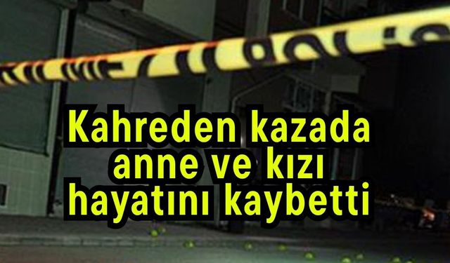 Kahreden kazada anne ve kızı hayatını kaybetti