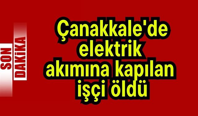 Çanakkale'de elektrik akımına kapılan işçi öldü