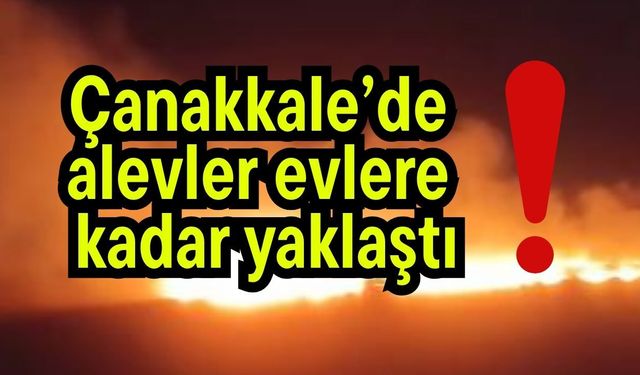 Çanakkale’de alevler evlere kadar yaklaştı