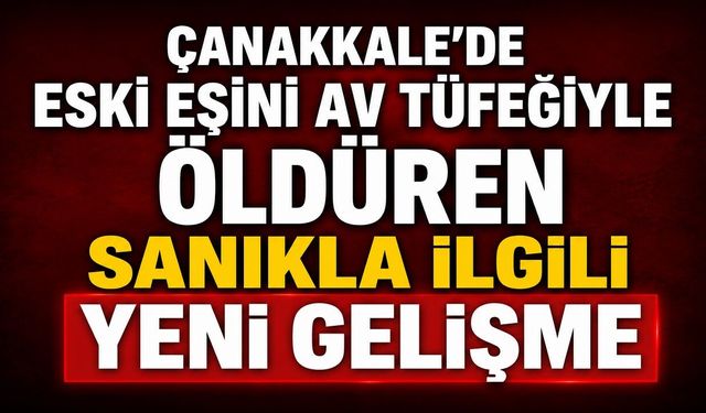 Çanakkale'de Eski Eşini Av Tüfeğiyle Öldüren Sanıkla İlgili Yeni Gelişme