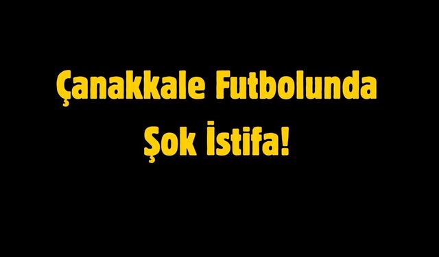 Çanakkale Futbolunda Şok İstifa!