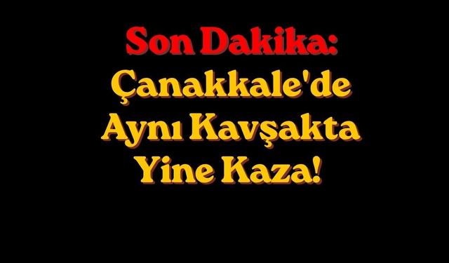 Son Dakika: Çanakkale'de Aynı Kavşakta Yine Kaza!