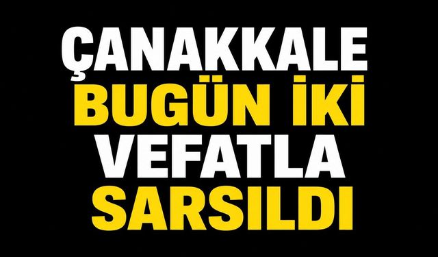 Çanakkale Bugün İki Vefatla Sarsıldı