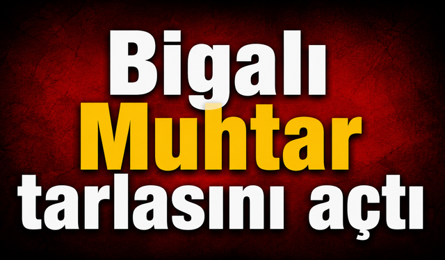 Bigalı Muhtar tarlasını açtı
