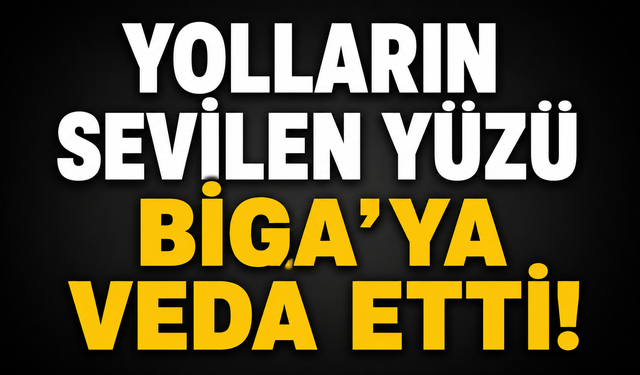 Yolların sevilen yüzü Biga’ya veda etti!