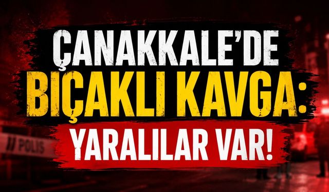 Çanakkale’de bıçaklı kavga: Yaralılar var!