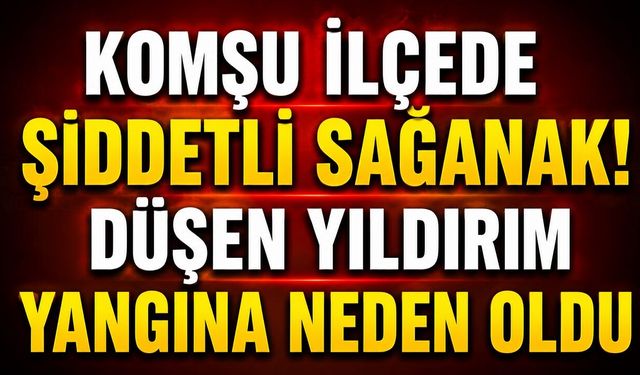 Komşu İlçede Şiddetli Sağanak! Düşen Yıldırım Yangına Neden Oldu