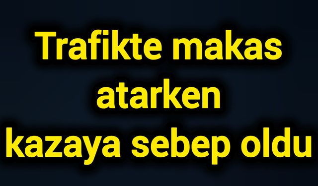 Trafikte makas atarken kazaya sebep oldu