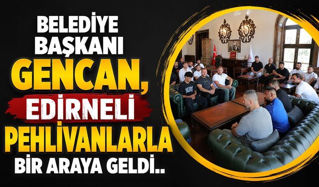 Belediye Başkanı Gencan, Edirneli pehlivanlarla bir araya geldi