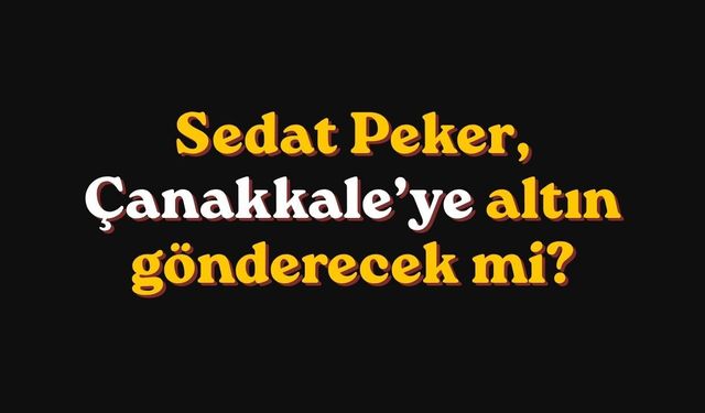 Sedat Peker, Çanakkale’ye altın gönderecek mi?