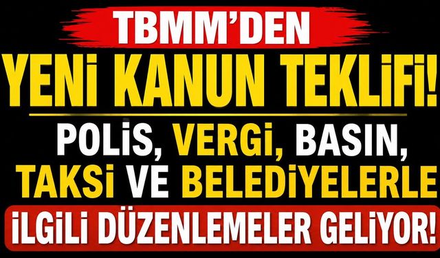 TBMM'den Yeni Kanun Teklifi: Polis, Vergi, Basın, Taksi ve Belediyelerle İlgili Düzenlemeler Geliyor