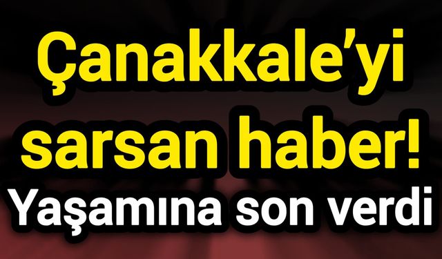 Çanakkale’yi sarsan haber! Yaşamına son verdi