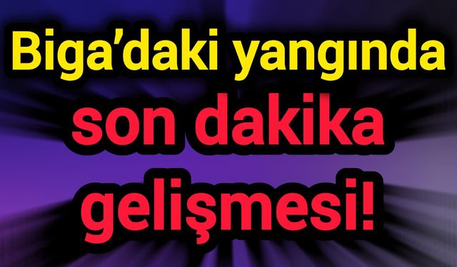 Biga’daki yangında son dakika gelişmesi!