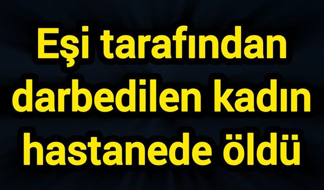 Eşi tarafından darbedilen kadın hastanede öldü