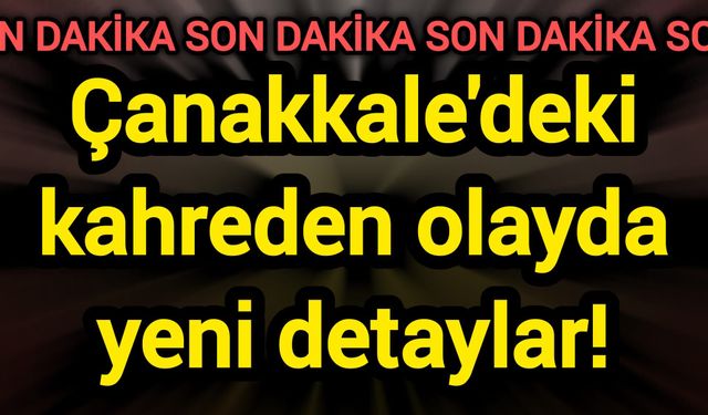 Çanakkale'deki kahreden olayda yeni detaylar!