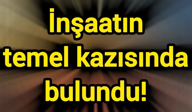 İnşaatın temel kazısında bulundu!