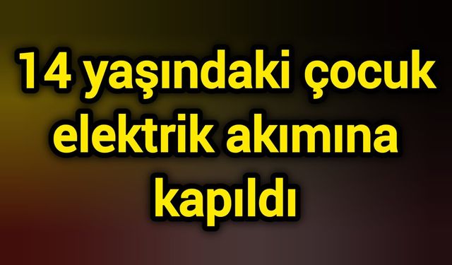 14 yaşındaki çocuk elektrik akımına kapıldı