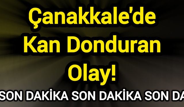 Çanakkale'de Kan Donduran Olay!