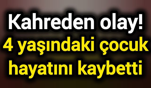 Kahreden olay! 4 yaşındaki çocuk hayatını kaybetti