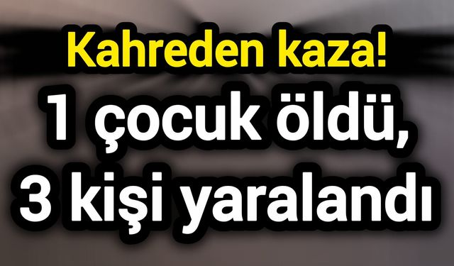 Kahreden kaza! 1 çocuk öldü, 3 kişi yaralandı