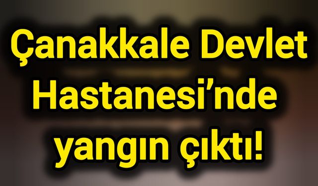 Çanakkale Devlet Hastanesi'nde yangın çıktı!