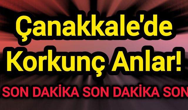 Çanakkale'de Korkunç Anlar!