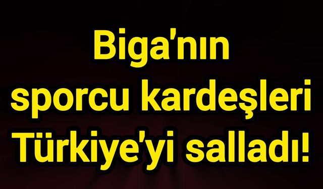 Biga'nın sporcu kardeşleri Türkiye'yi salladı!