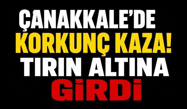 Çanakkale'de Korkunç Kaza! Tırın Altına Girdi