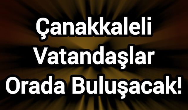 Çanakkaleli Vatandaşlar Orada Buluşacak!