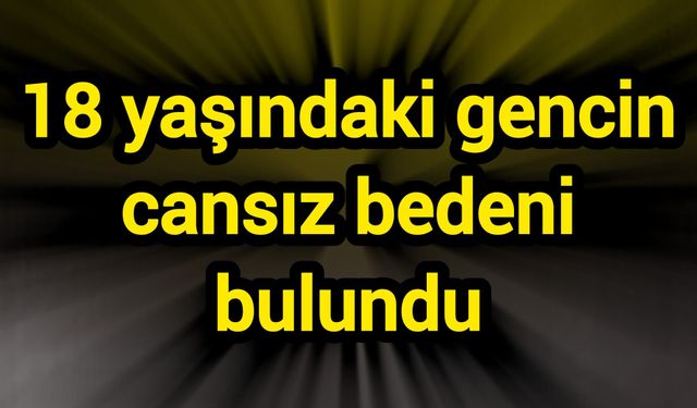 18 yaşındaki gencin cansız bedeni bulundu