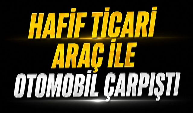 Hafif ticari araç ile otomobil çarpıştı