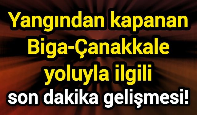 Yangından kapanan Biga-Çanakkale yoluyla ilgili son dakika gelişmesi!