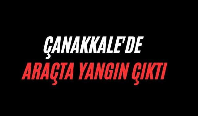 Çanakkale'de araçta yangın çıktı