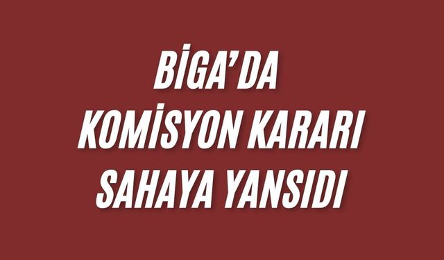 Biga’da komisyon kararı sahaya yansıdı