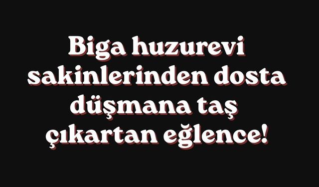 Biga huzurevi sakinlerinden dosta düşmana taş çıkartan eğlence!
