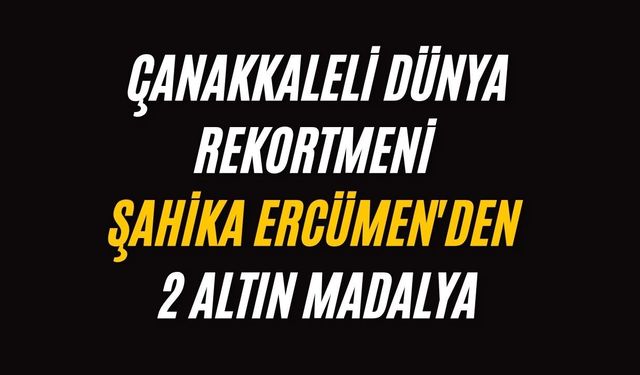Çanakkaleli Dünya Rekortmeni Şahika Ercümen'den 2 Altın Madalya