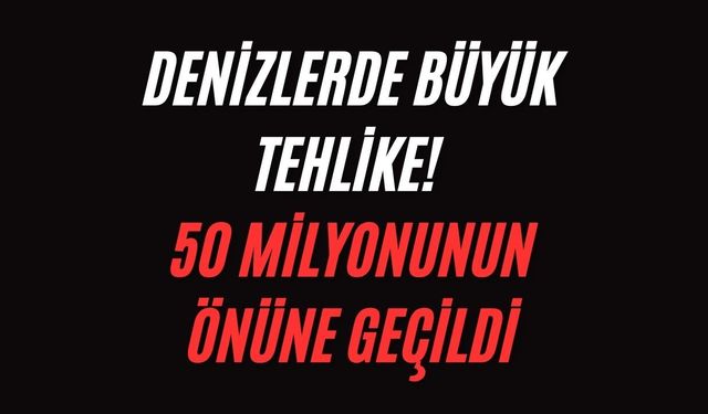Denizlerde büyük tehlike! 50 milyonunun önüne geçildi