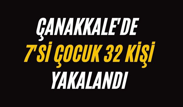 Çanakkale'de 7'si çocuk 32 kişi yakalandı