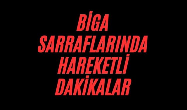 Biga sarraflarında hareketli dakikalar