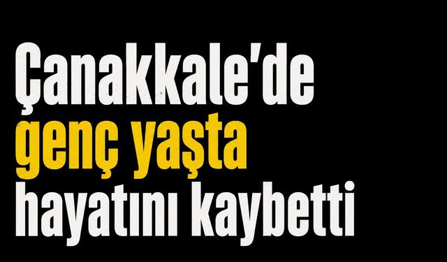 Çanakkale'de genç yaşta hayatını kaybetti