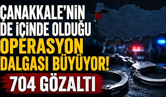 Çanakkale'nin de içinde olduğu operasyon dalgası büyüyor!