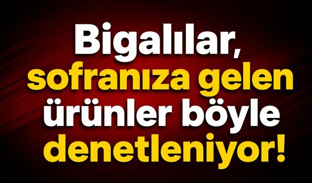Bigalılar, sofranıza gelen ürünler böyle denetleniyor!