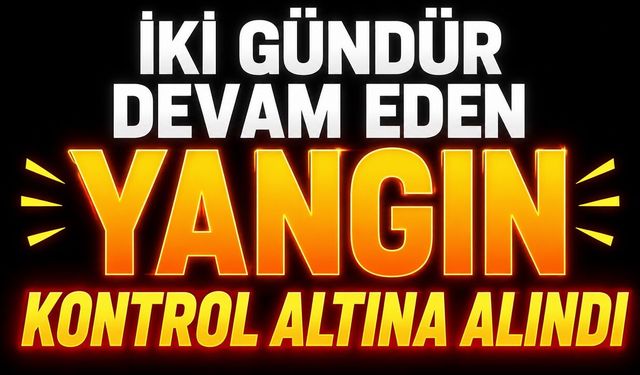 İki Gündür Devam Eden Yangın Kontrol Altına Alındı