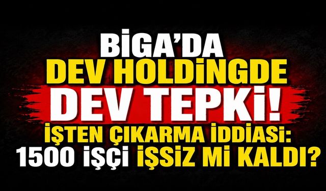 Biga’da Dev Holdingde Dev Tepki! İşten Çıkarma İddiası: 1500 İşçi İşsiz mi Kaldı?