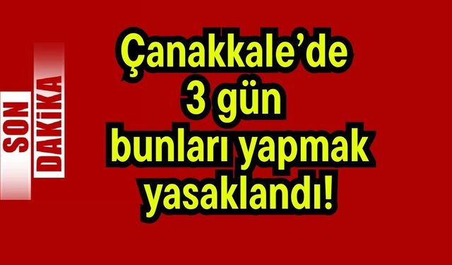 Çanakkale’de 3 gün bunları yapmak yasaklandı!