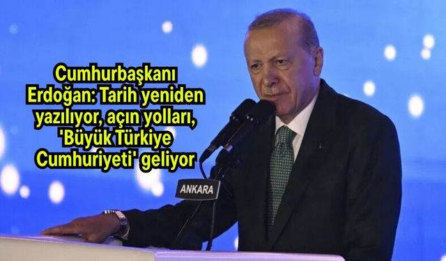 Cumhurbaşkanı Erdoğan: Tarih yeniden yazılıyor, açın yolları, 'Büyük Türkiye Cumhuriyeti' geliyor